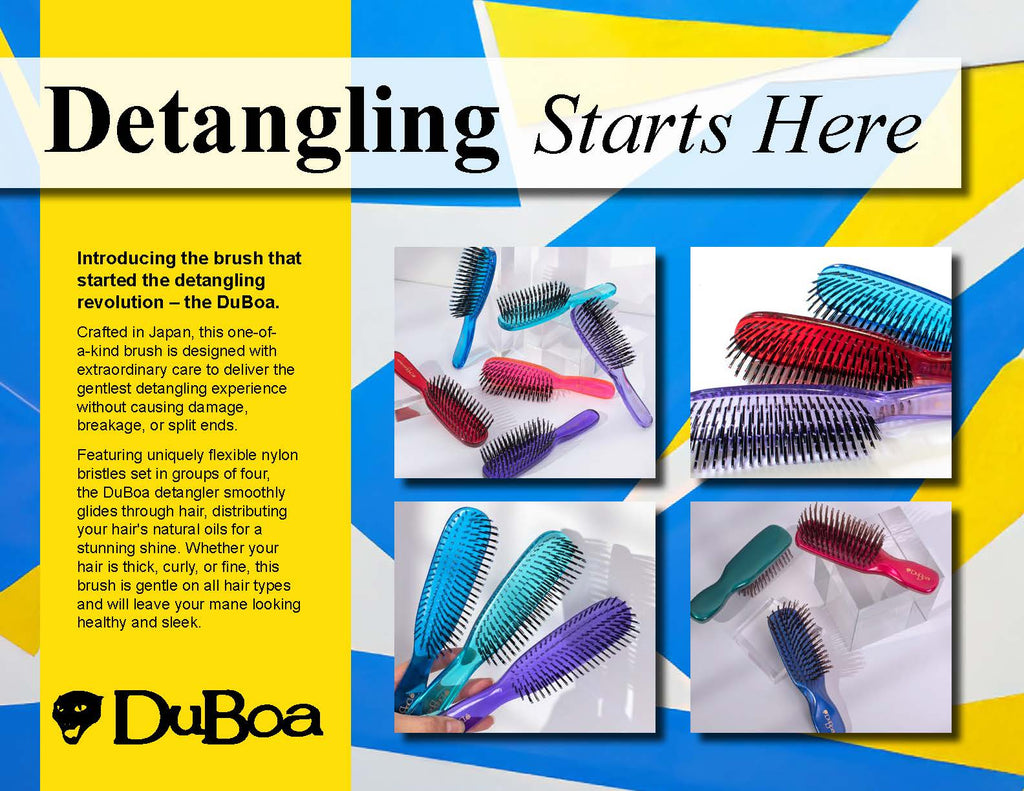 Introducing the brush that
started the detangling
revolution – the DuBoa.
Crafted in Japan, this one-ofa-
kind brush is designed with
extraordinary care to deliver the
gentlest detangling experience
without causing damage,
breakage, or split ends.
Featuring uniquely flexible nylon
bristles set in groups of four,
the DuBoa detangler smoothly
glides through hair, distributing
your hair's natural oils for a
stunning shine. Whether your
hair is thick, curly, or fine, this
brush is gentle on all hair types
and w